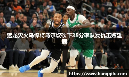 猛龙灭火鸟悍将乌尔坎砍下38分率队复仇击败雄鹿