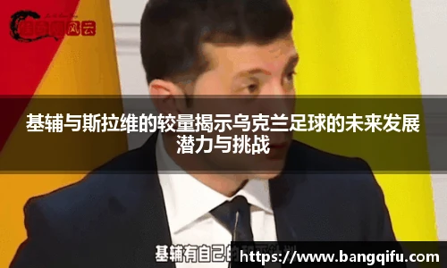 基辅与斯拉维的较量揭示乌克兰足球的未来发展潜力与挑战