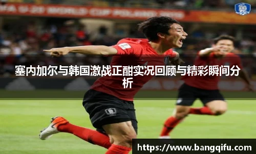 塞内加尔与韩国激战正酣实况回顾与精彩瞬间分析