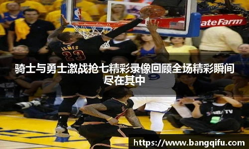 骑士与勇士激战抢七精彩录像回顾全场精彩瞬间尽在其中