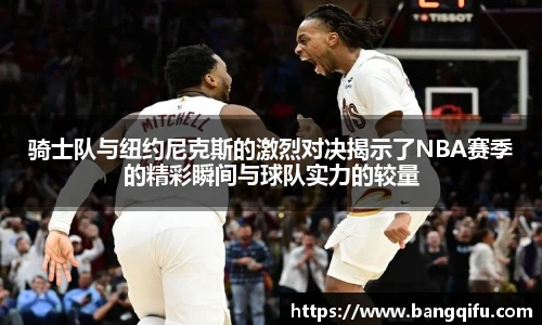 骑士队与纽约尼克斯的激烈对决揭示了NBA赛季的精彩瞬间与球队实力的较量