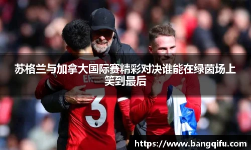 苏格兰与加拿大国际赛精彩对决谁能在绿茵场上笑到最后