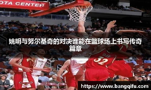 姚明与努尔基奇的对决谁能在篮球场上书写传奇篇章