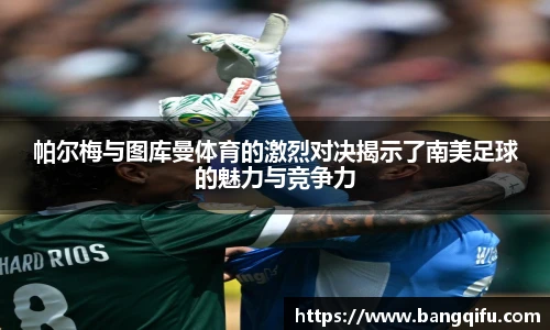 帕尔梅与图库曼体育的激烈对决揭示了南美足球的魅力与竞争力
